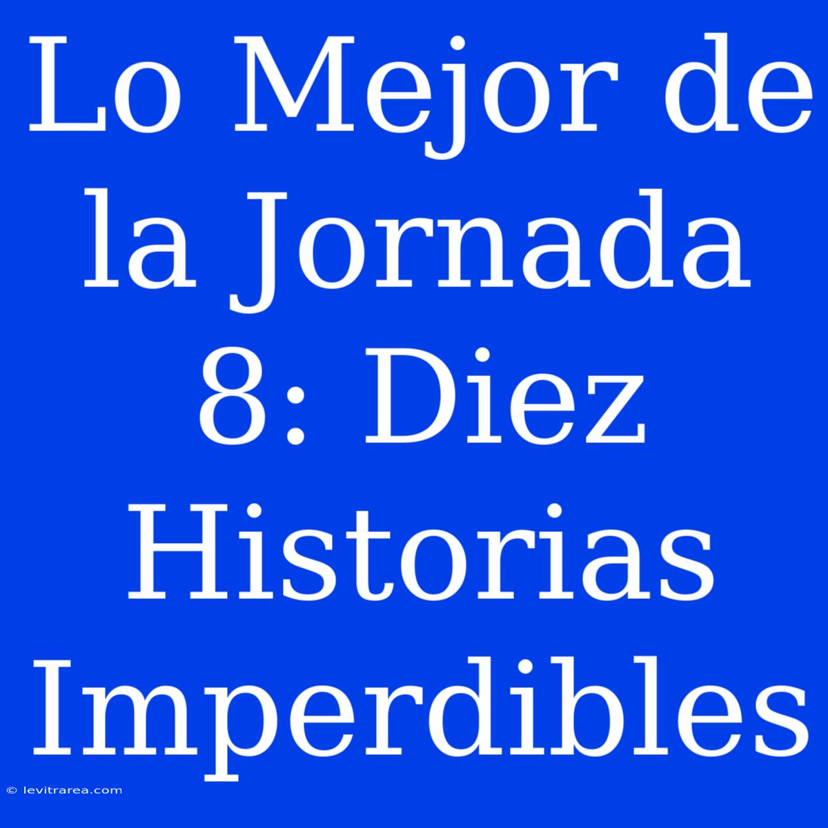 Lo Mejor De La Jornada 8: Diez Historias Imperdibles