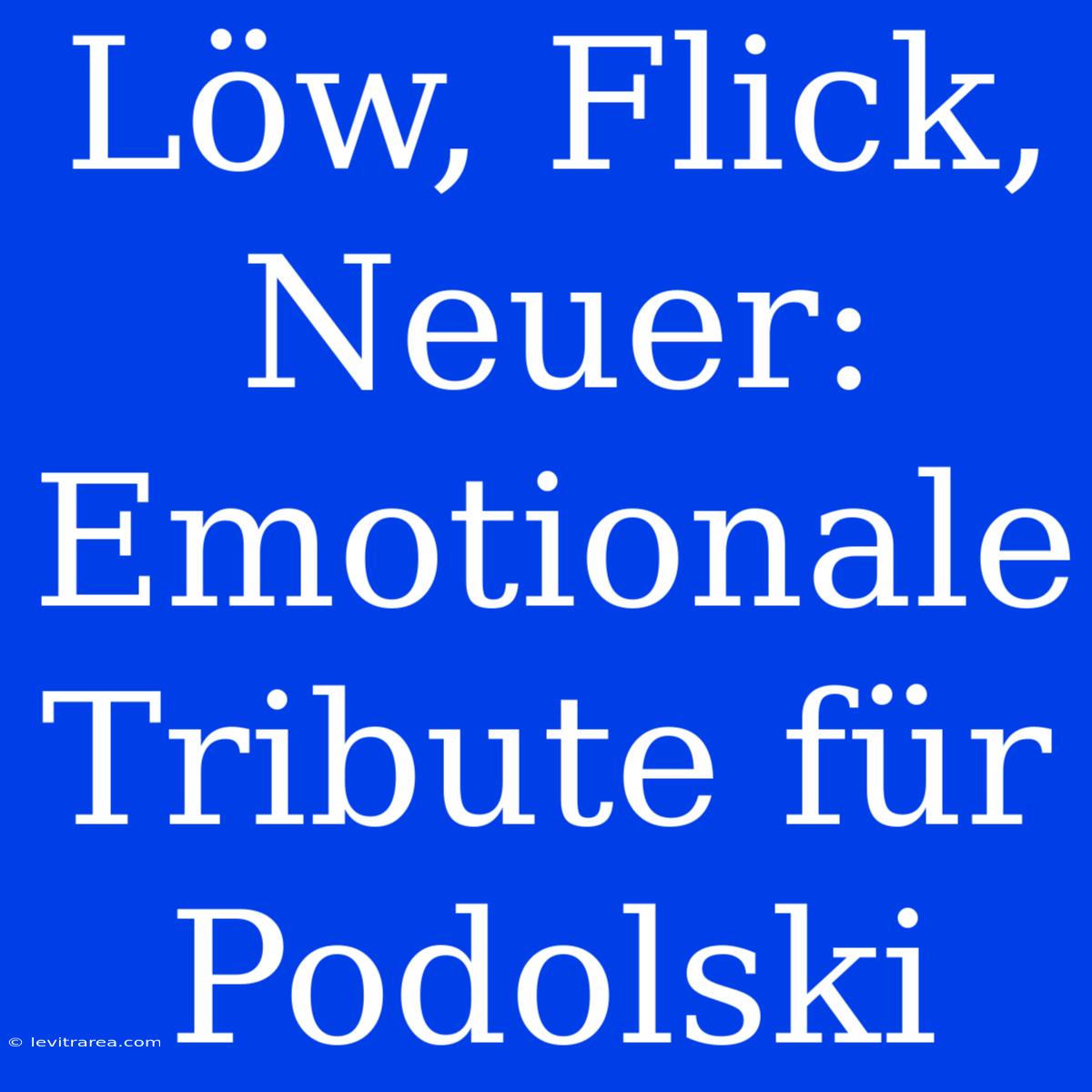 Löw, Flick, Neuer: Emotionale Tribute Für Podolski