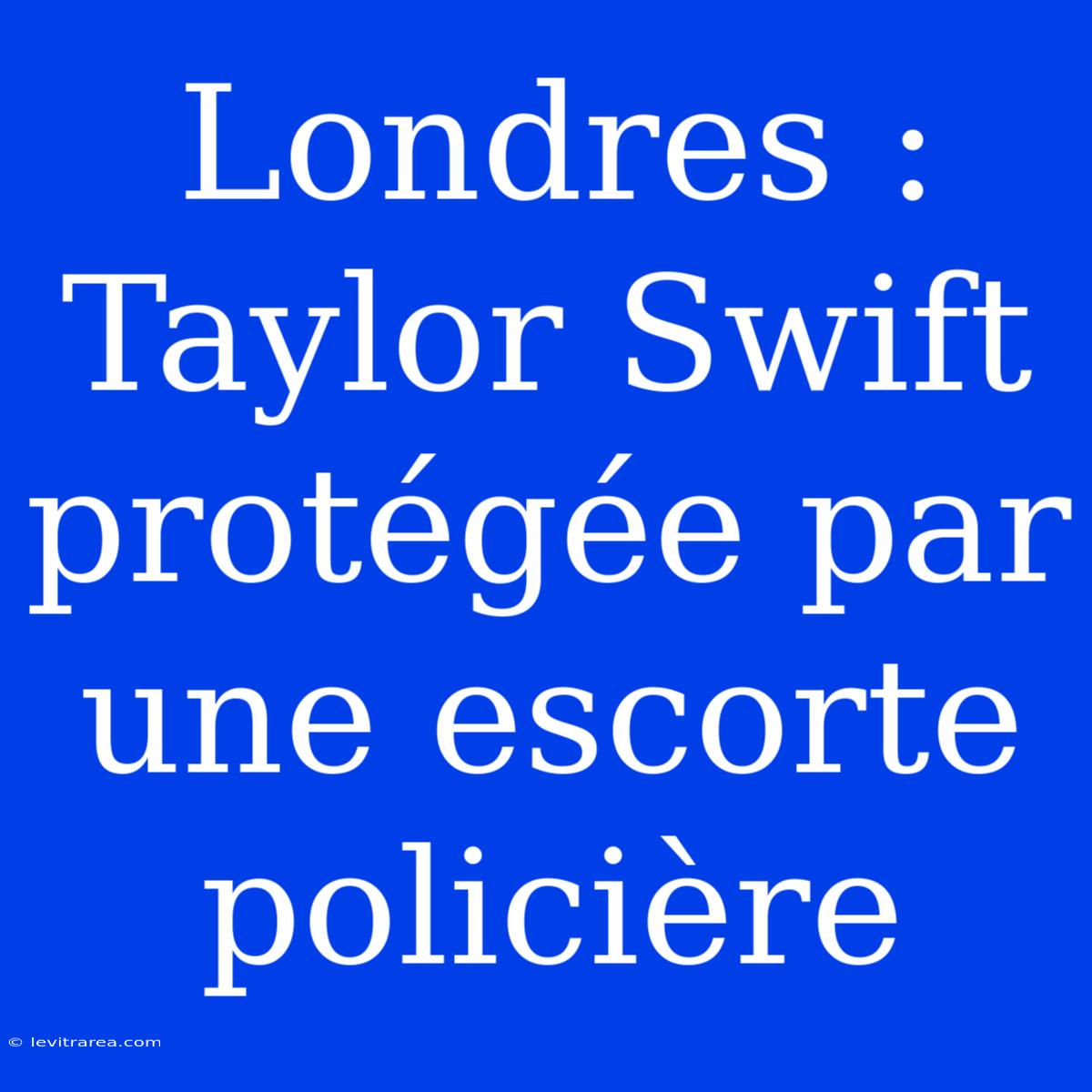 Londres : Taylor Swift Protégée Par Une Escorte Policière