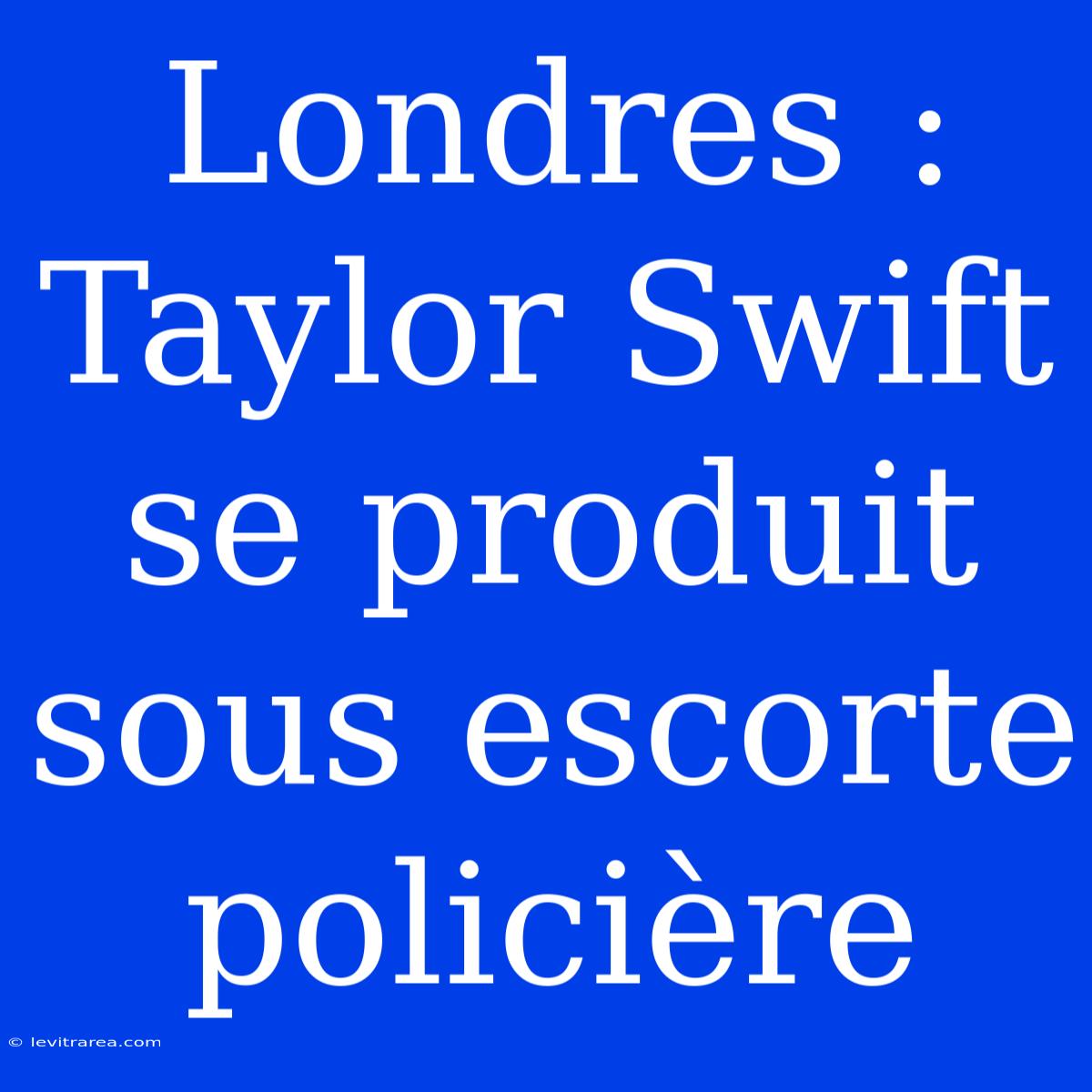 Londres : Taylor Swift Se Produit Sous Escorte Policière