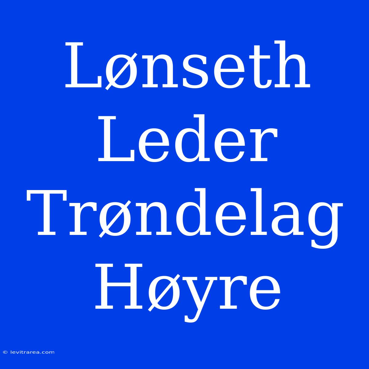 Lønseth Leder Trøndelag Høyre