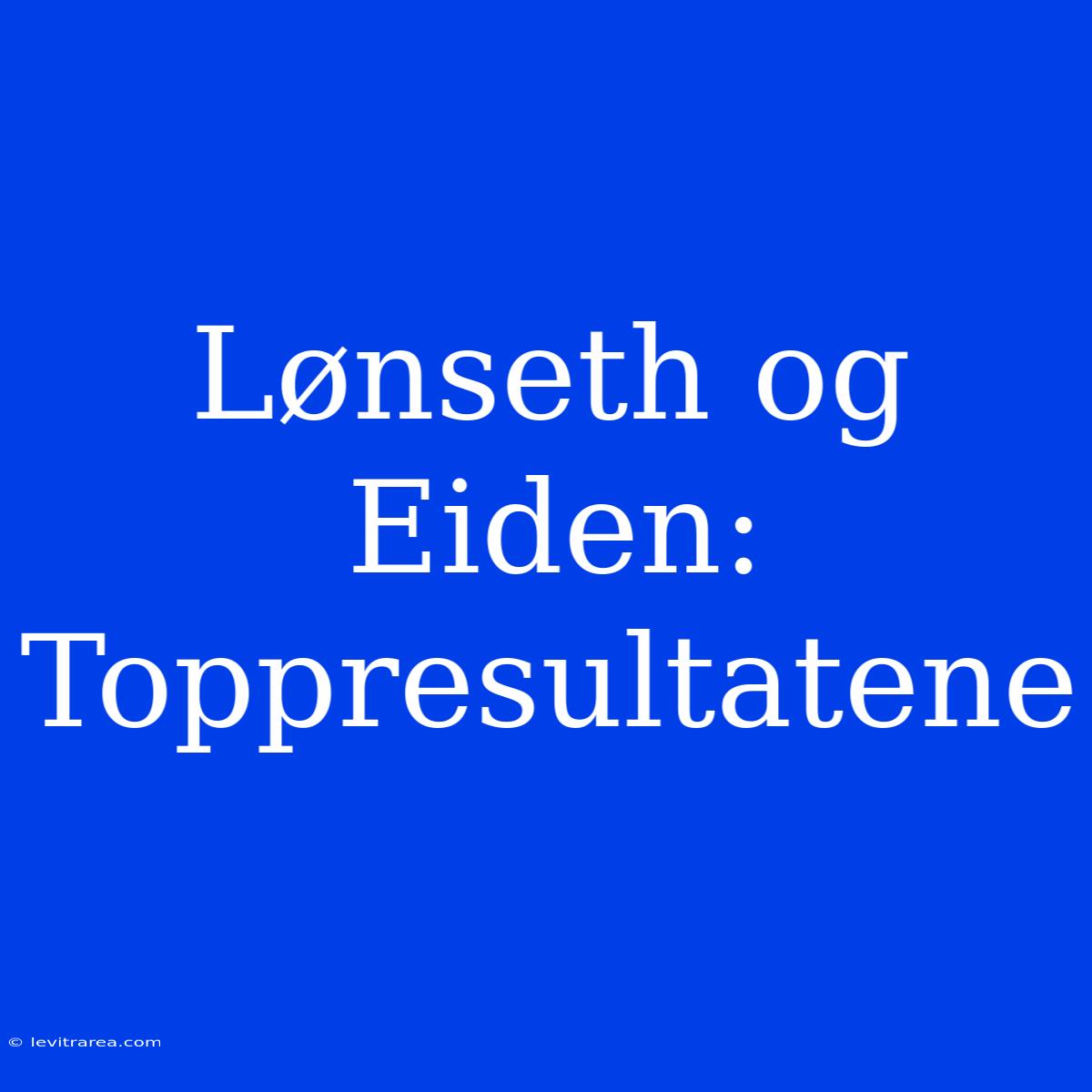 Lønseth Og Eiden: Toppresultatene