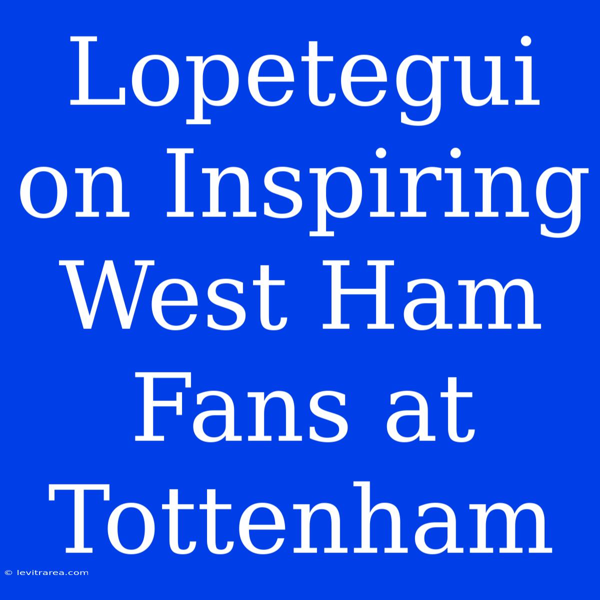 Lopetegui On Inspiring West Ham Fans At Tottenham