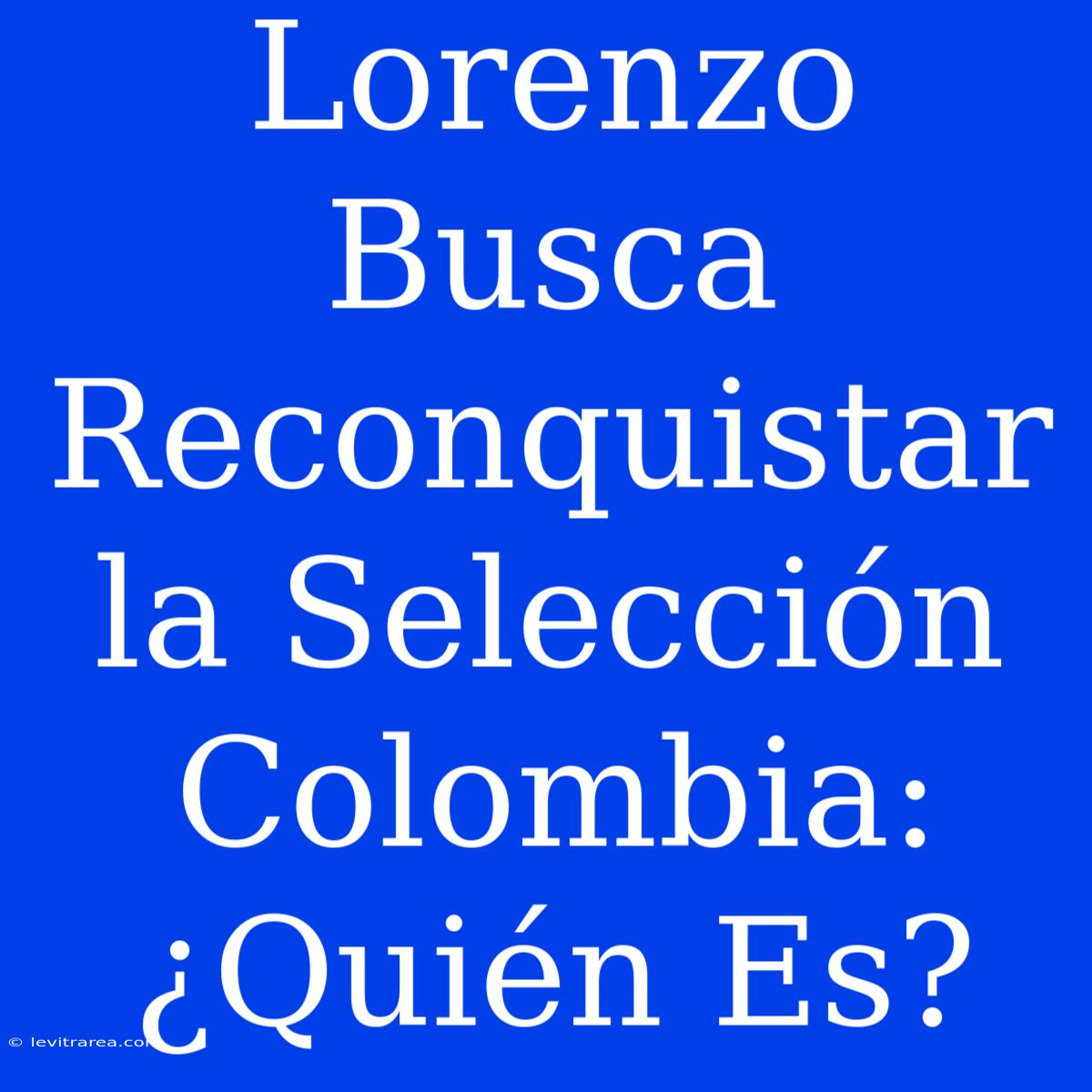 Lorenzo Busca Reconquistar La Selección Colombia: ¿Quién Es?