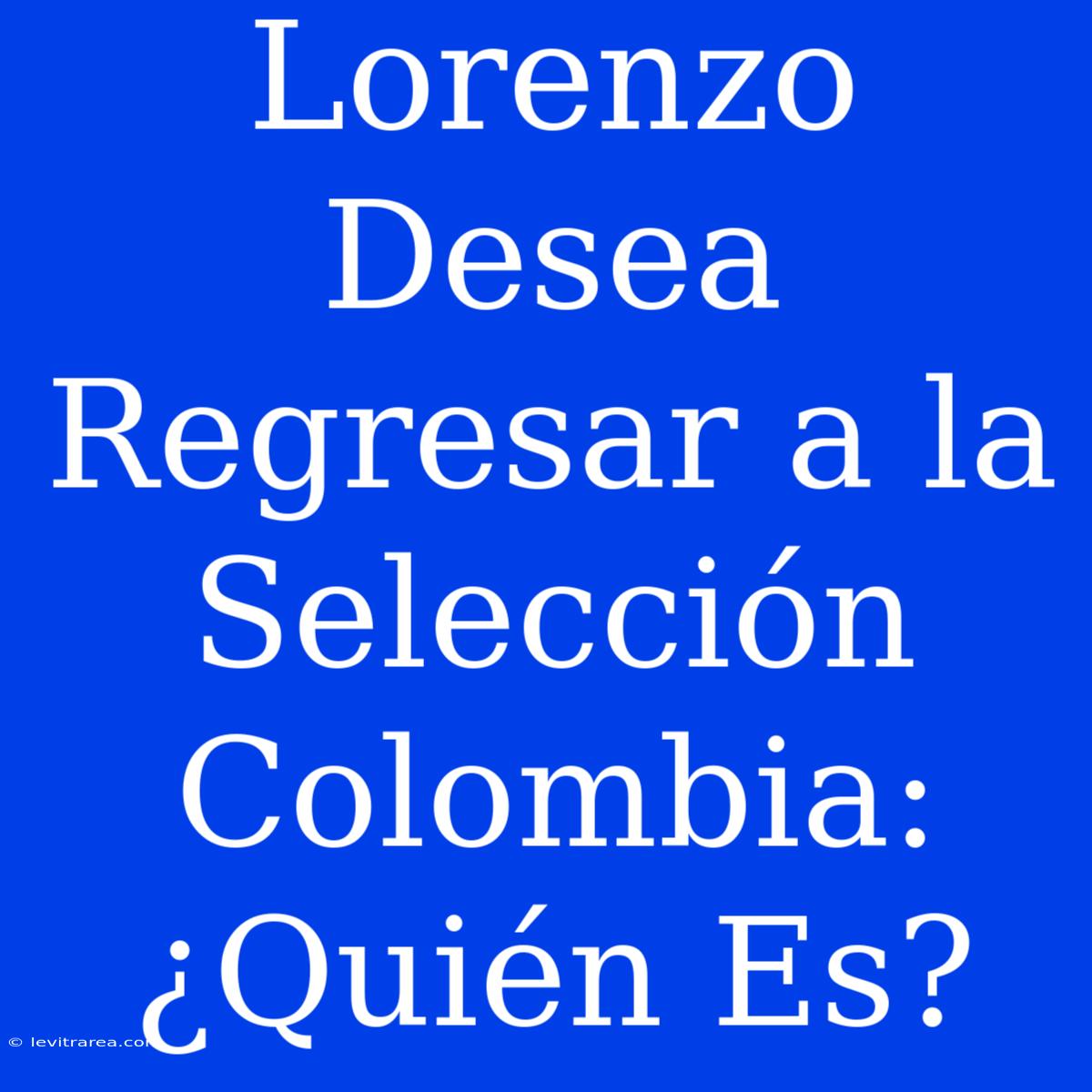 Lorenzo Desea Regresar A La Selección Colombia: ¿Quién Es?