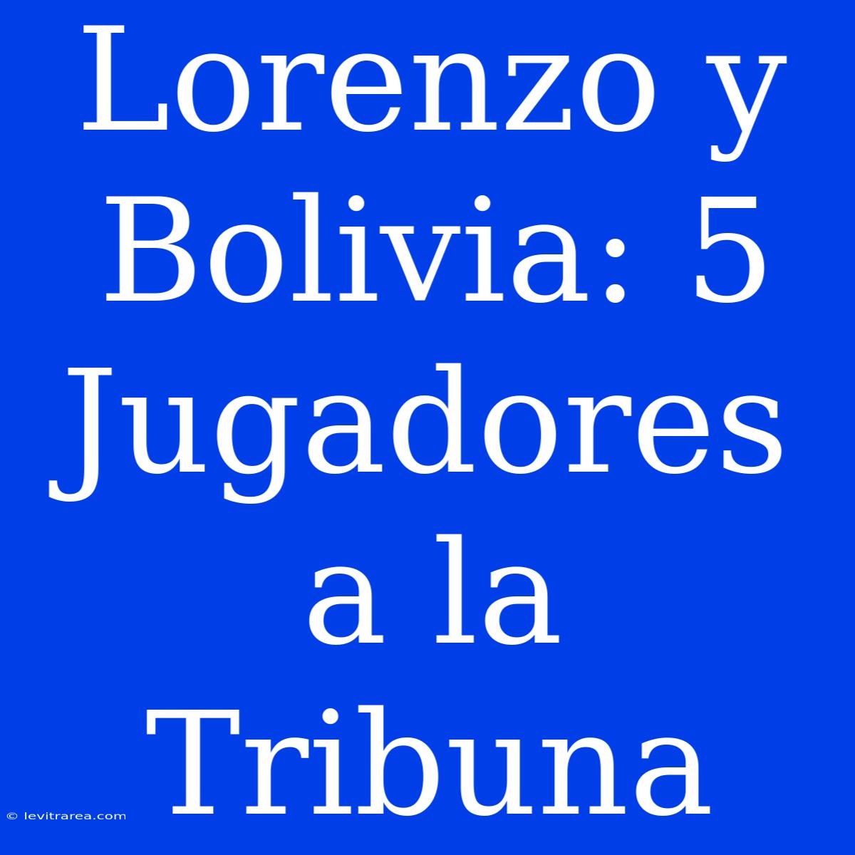 Lorenzo Y Bolivia: 5 Jugadores A La Tribuna