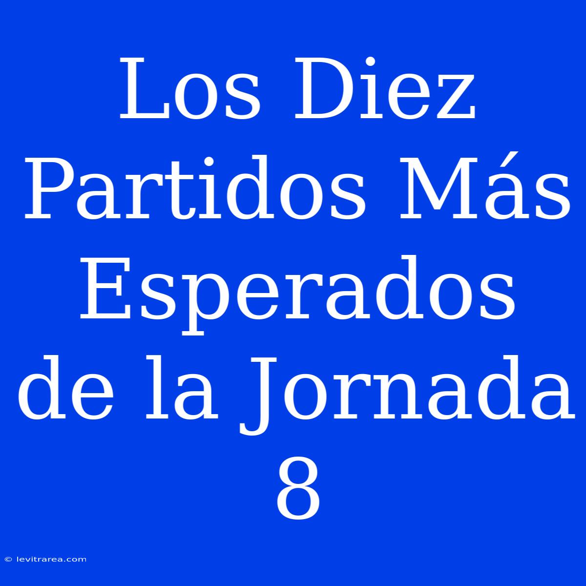 Los Diez Partidos Más Esperados De La Jornada 8