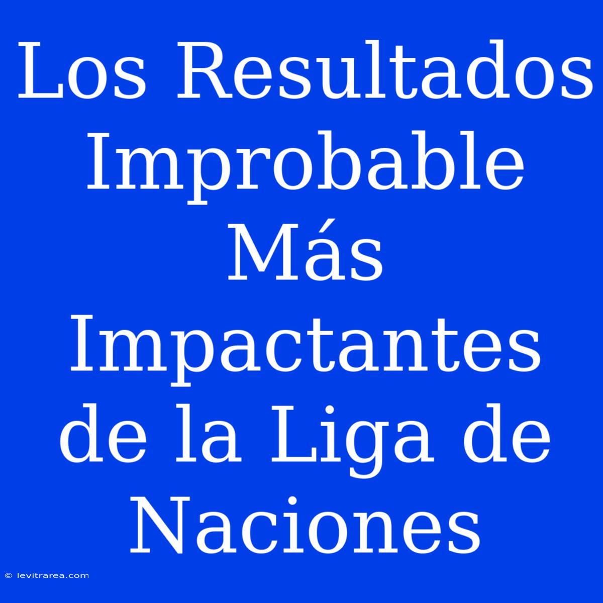 Los Resultados Improbable Más Impactantes De La Liga De Naciones