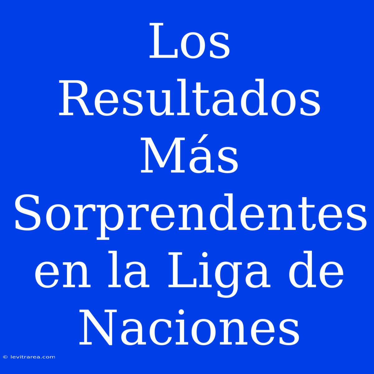 Los Resultados Más Sorprendentes En La Liga De Naciones