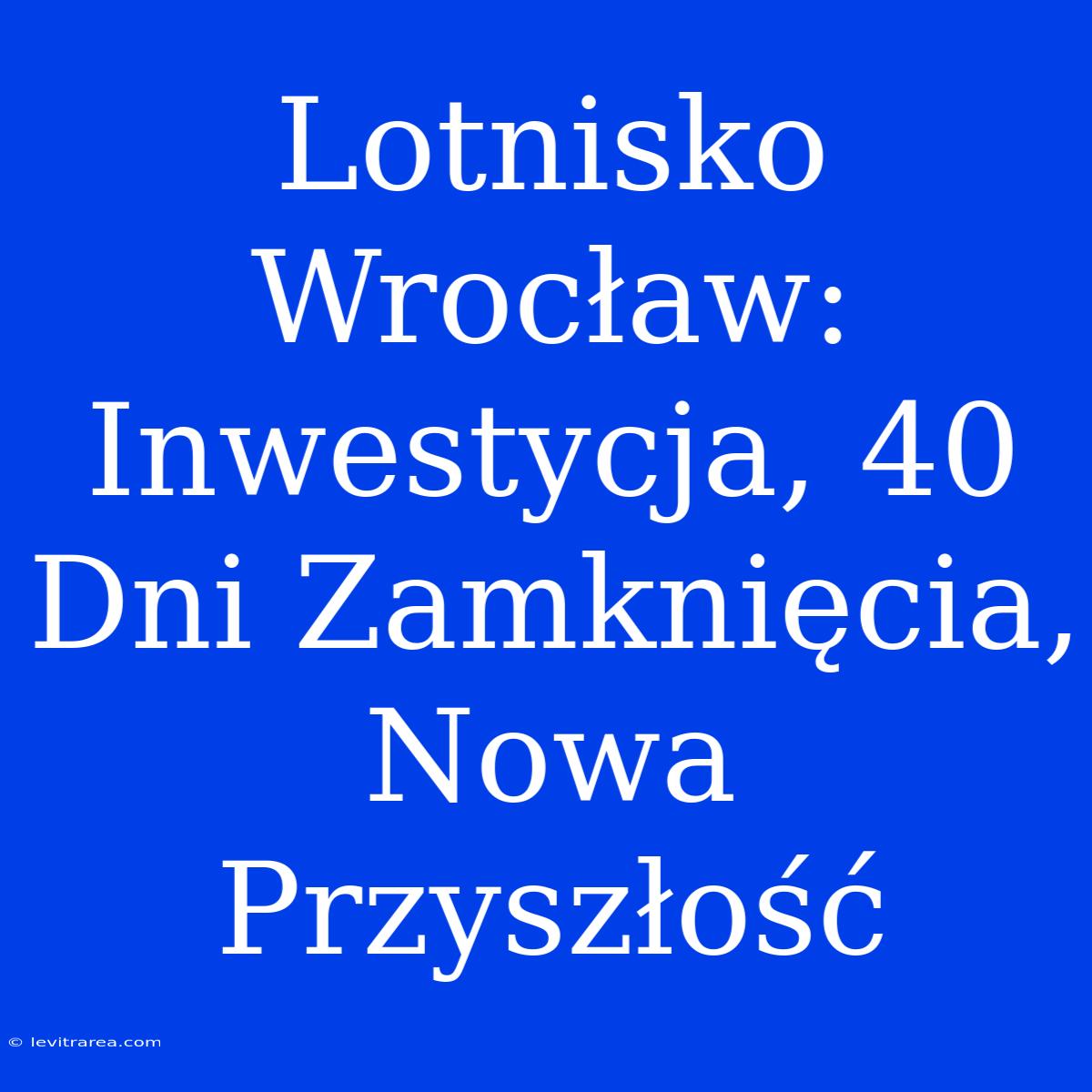 Lotnisko Wrocław: Inwestycja, 40 Dni Zamknięcia, Nowa Przyszłość 