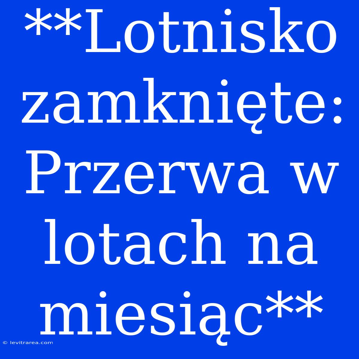 **Lotnisko Zamknięte:  Przerwa W Lotach Na Miesiąc**