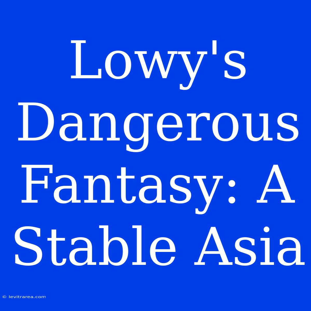 Lowy's Dangerous Fantasy: A Stable Asia