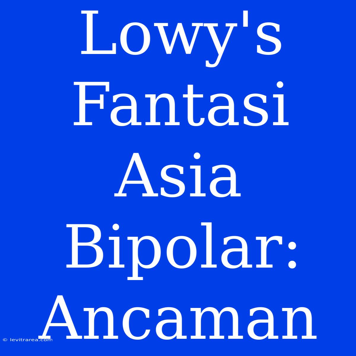 Lowy's Fantasi Asia Bipolar: Ancaman