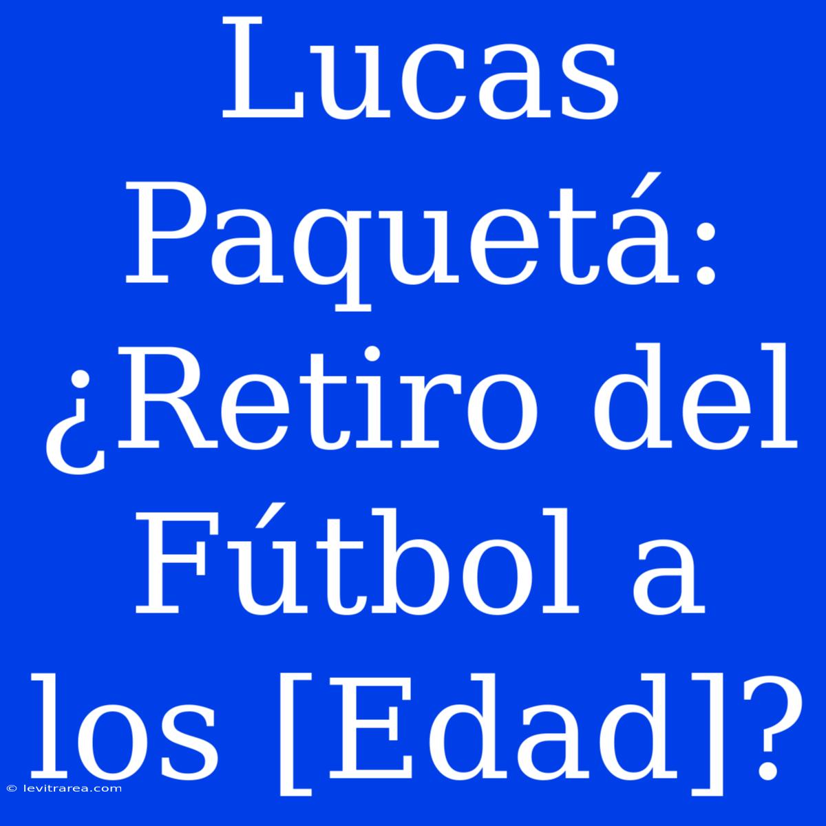 Lucas Paquetá: ¿Retiro Del Fútbol A Los [Edad]?