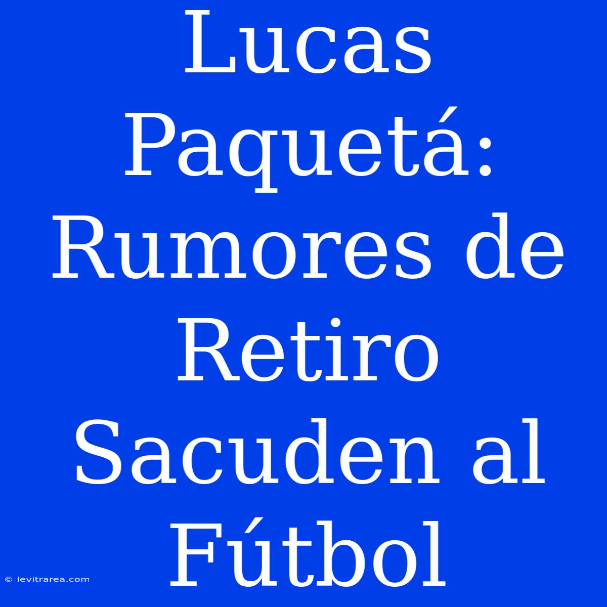 Lucas Paquetá: Rumores De Retiro Sacuden Al Fútbol