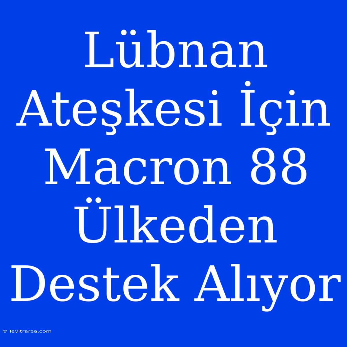 Lübnan Ateşkesi İçin Macron 88 Ülkeden Destek Alıyor