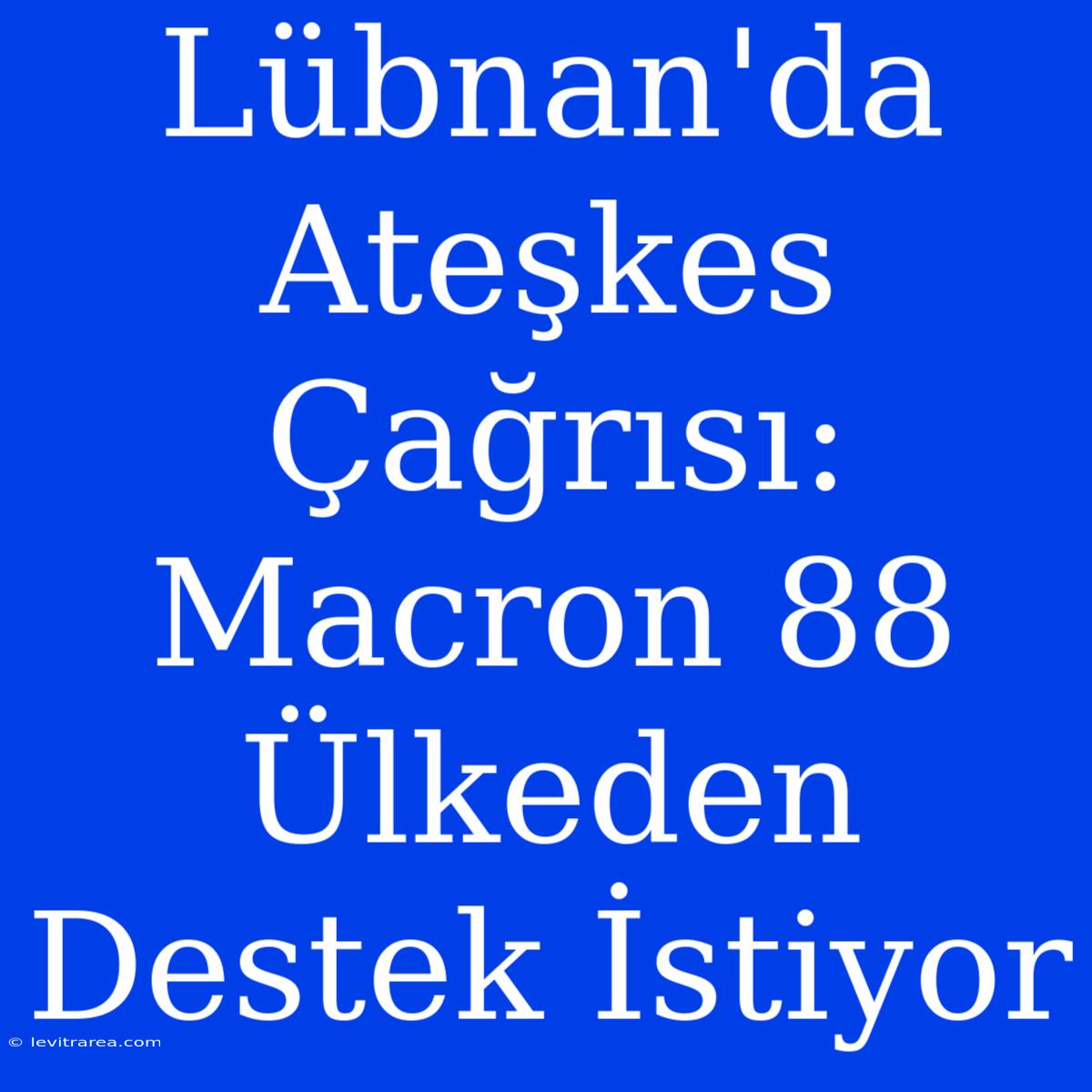 Lübnan'da Ateşkes Çağrısı: Macron 88 Ülkeden Destek İstiyor