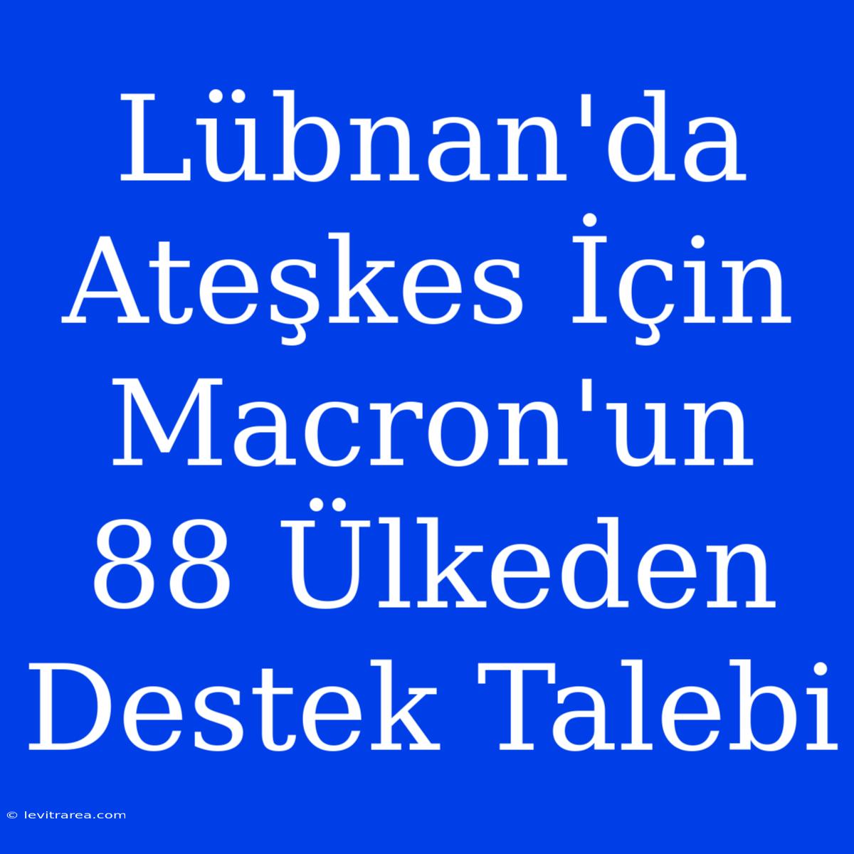 Lübnan'da Ateşkes İçin Macron'un 88 Ülkeden Destek Talebi