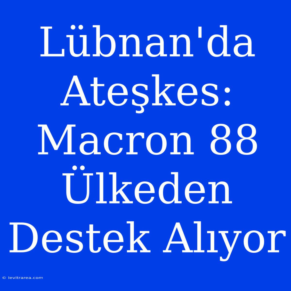 Lübnan'da Ateşkes: Macron 88 Ülkeden Destek Alıyor