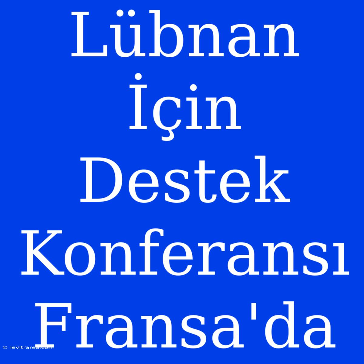 Lübnan İçin Destek Konferansı Fransa'da