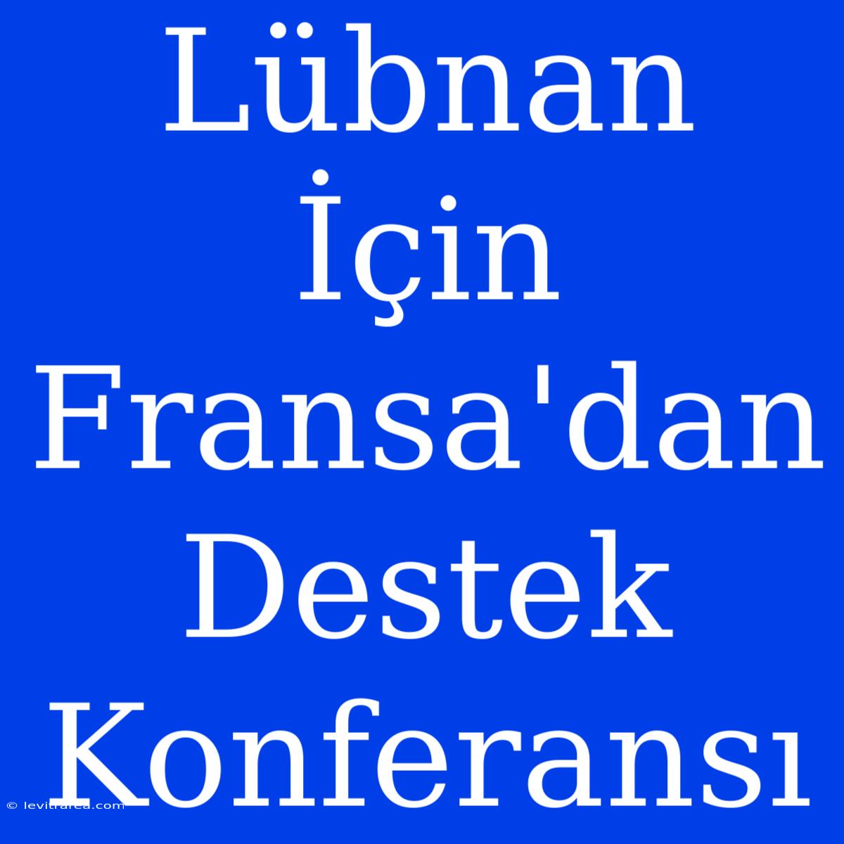 Lübnan İçin Fransa'dan Destek Konferansı