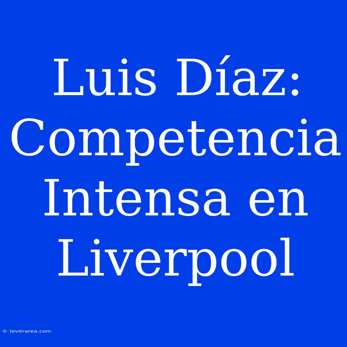 Luis Díaz: Competencia Intensa En Liverpool