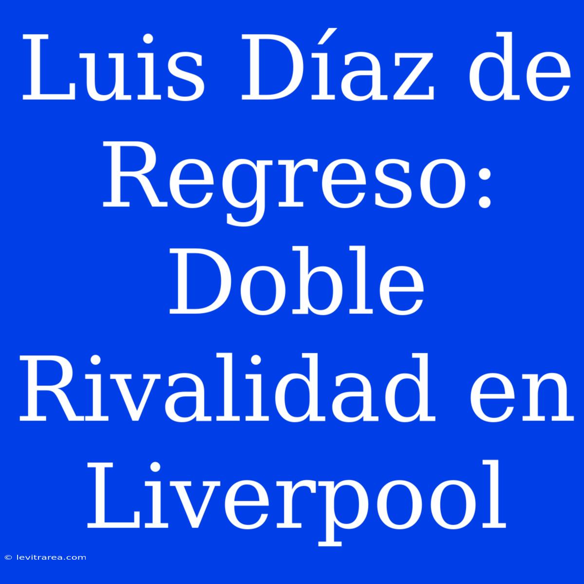 Luis Díaz De Regreso: Doble Rivalidad En Liverpool