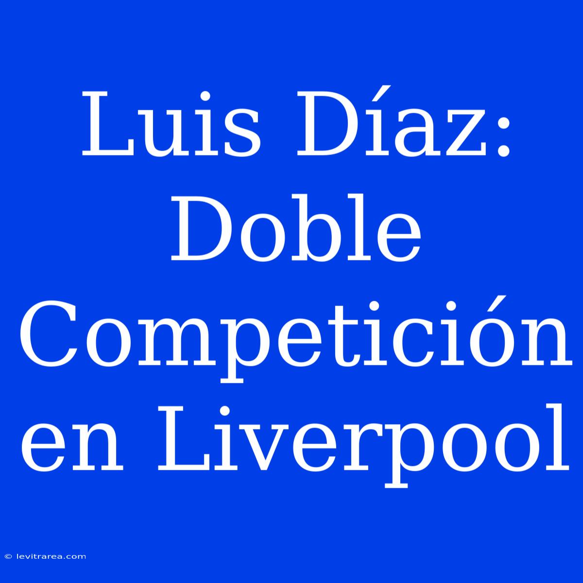 Luis Díaz: Doble Competición En Liverpool