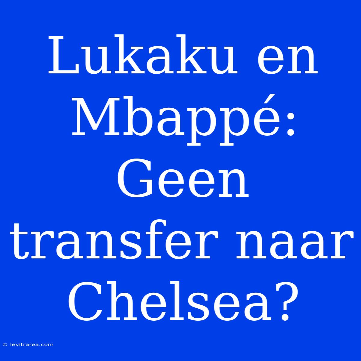 Lukaku En Mbappé: Geen Transfer Naar Chelsea?