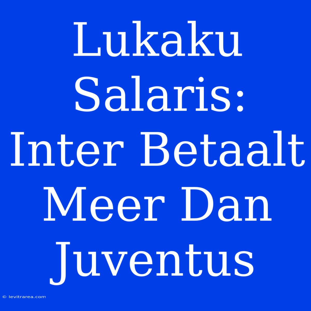 Lukaku Salaris: Inter Betaalt Meer Dan Juventus