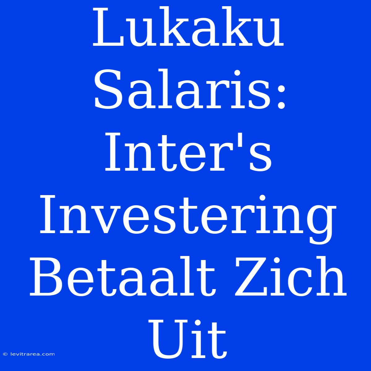 Lukaku Salaris: Inter's Investering Betaalt Zich Uit