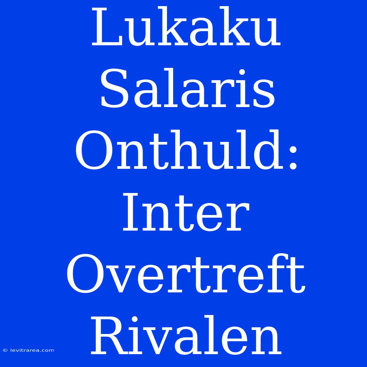 Lukaku Salaris Onthuld: Inter Overtreft Rivalen