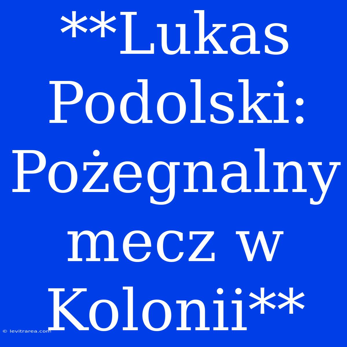 **Lukas Podolski: Pożegnalny Mecz W Kolonii**