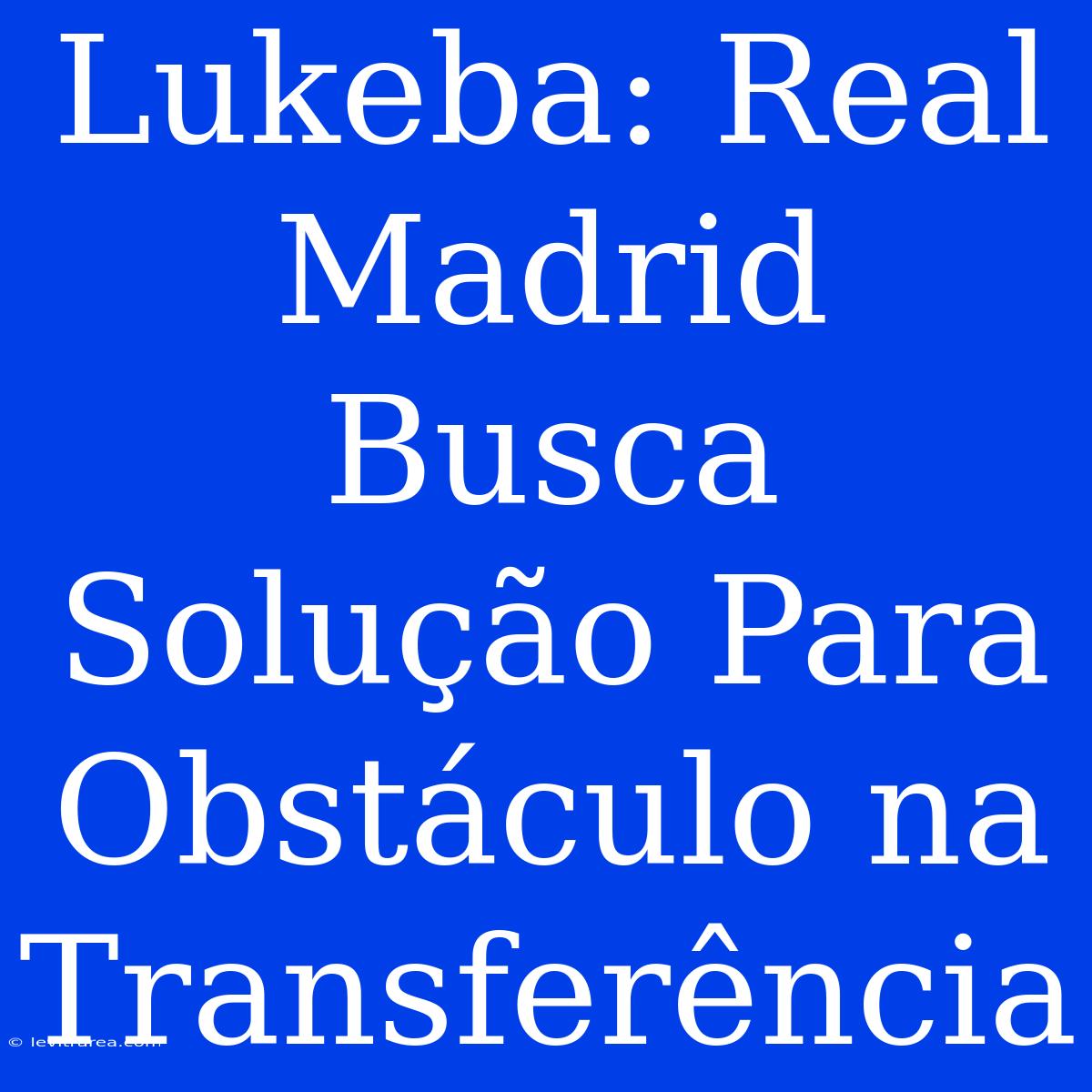 Lukeba: Real Madrid Busca Solução Para Obstáculo Na Transferência