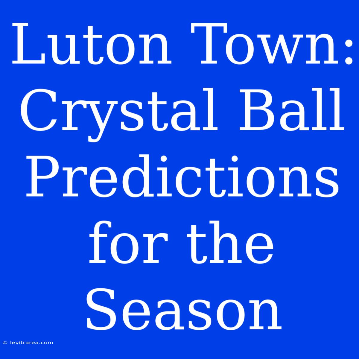 Luton Town: Crystal Ball Predictions For The Season