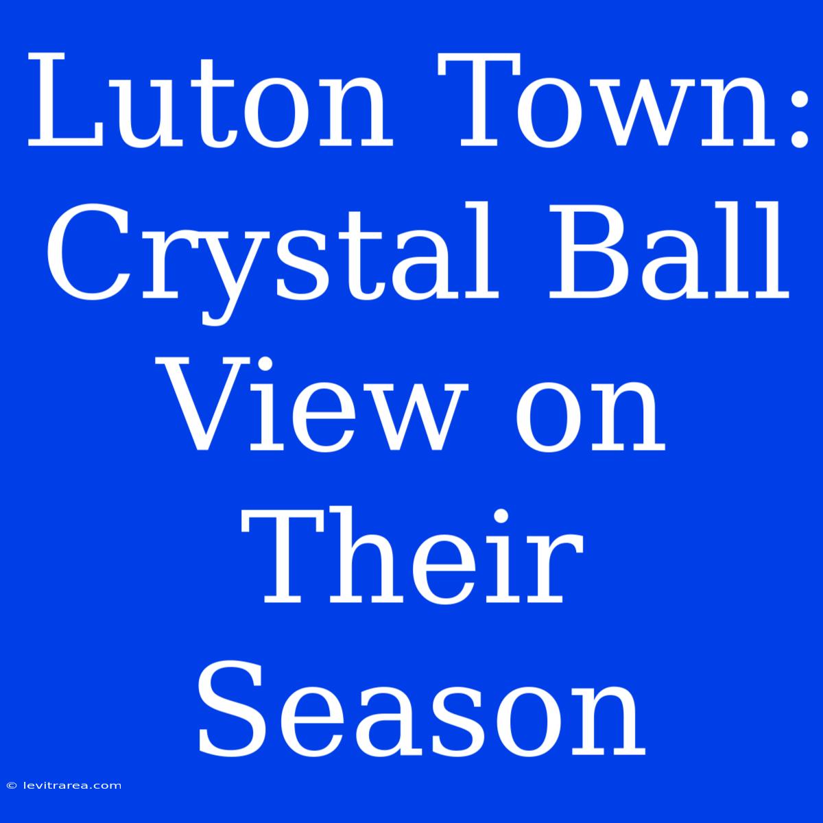 Luton Town: Crystal Ball View On Their Season 