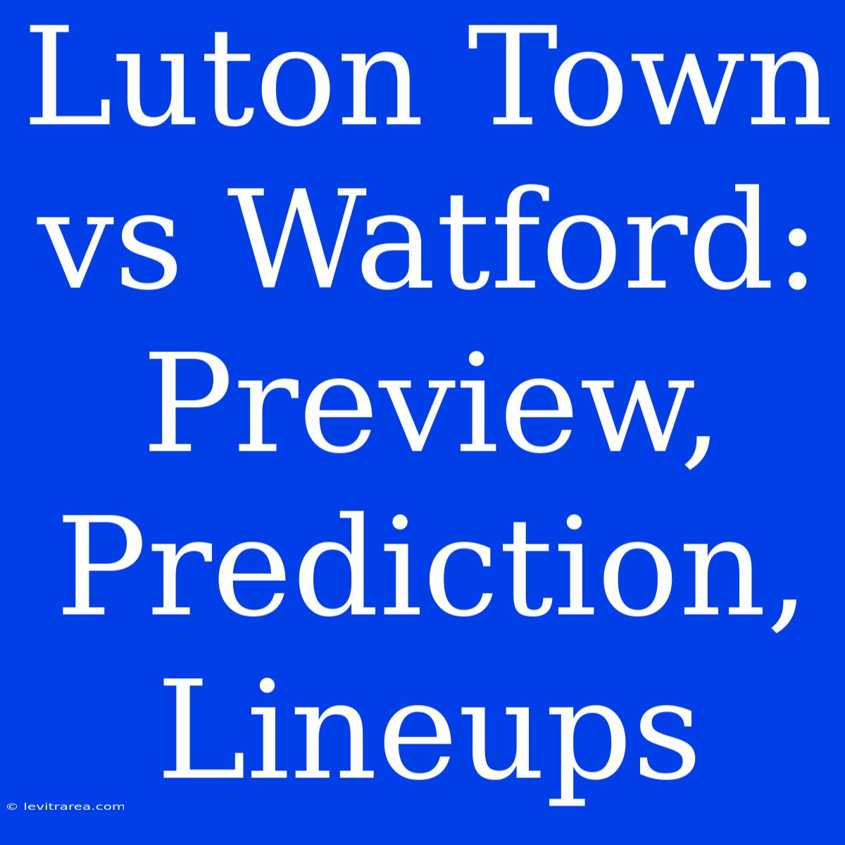 Luton Town Vs Watford: Preview, Prediction, Lineups