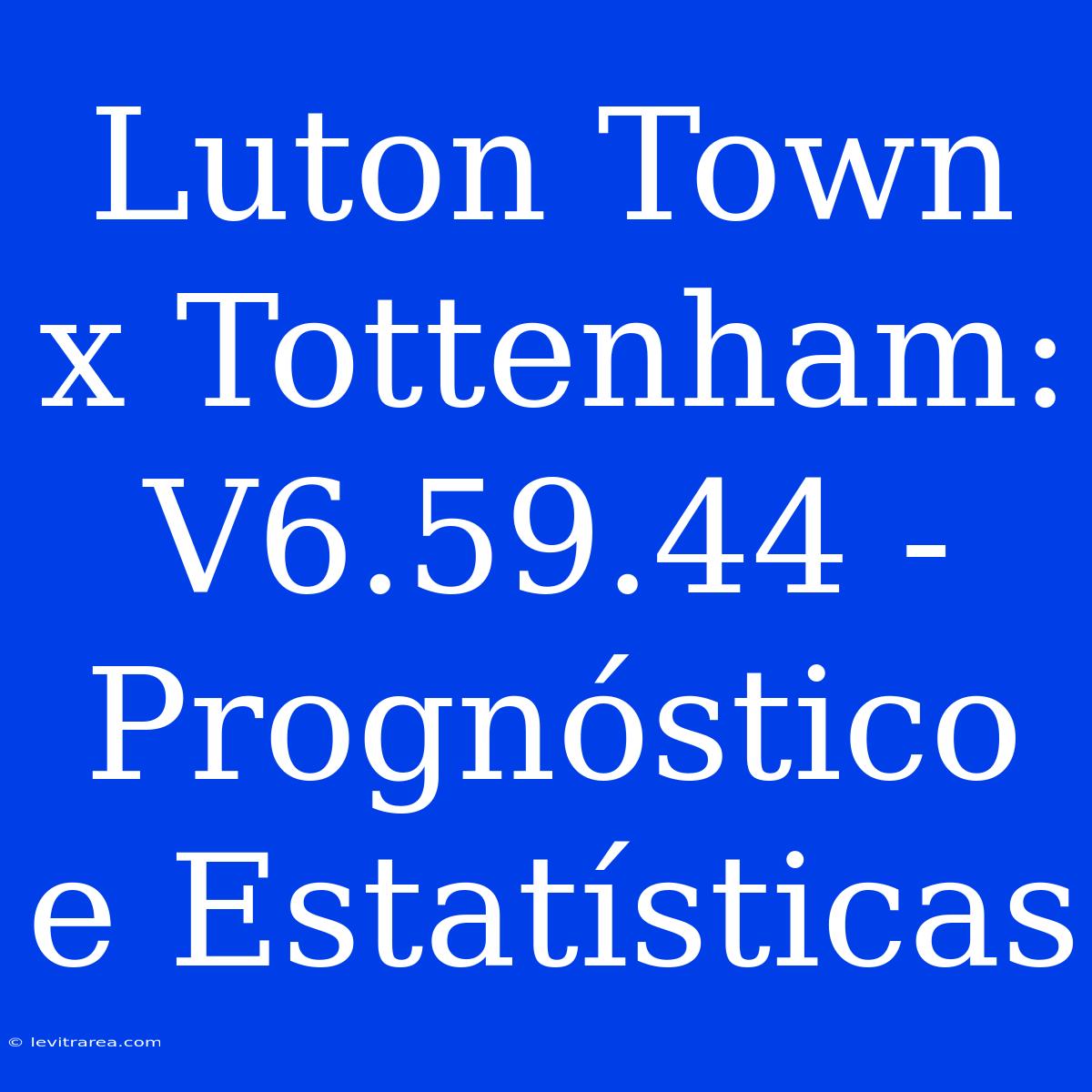 Luton Town X Tottenham: V6.59.44 - Prognóstico E Estatísticas