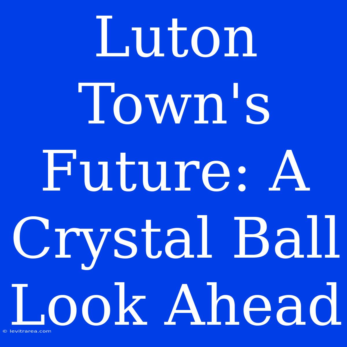 Luton Town's Future: A Crystal Ball Look Ahead