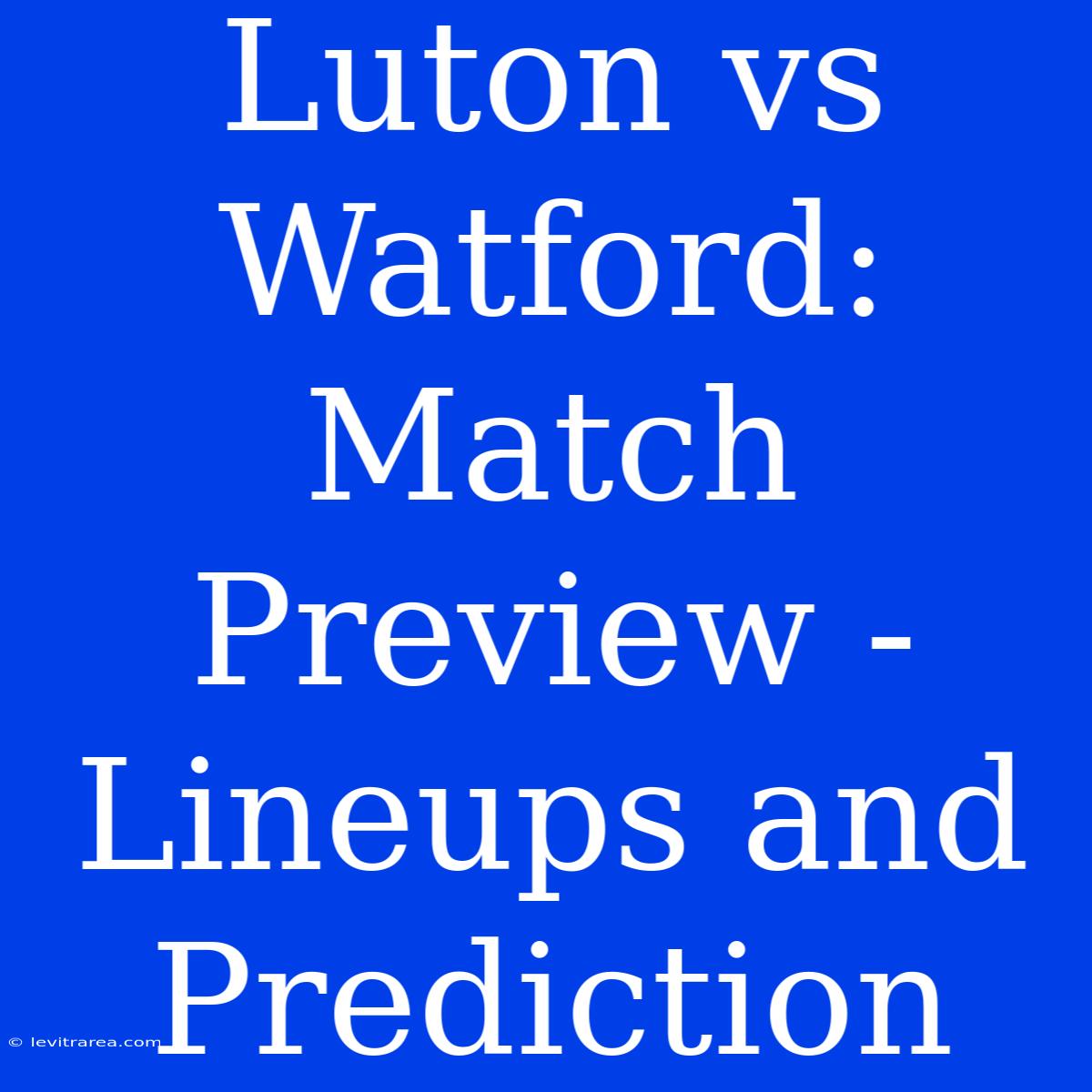 Luton Vs Watford: Match Preview - Lineups And Prediction