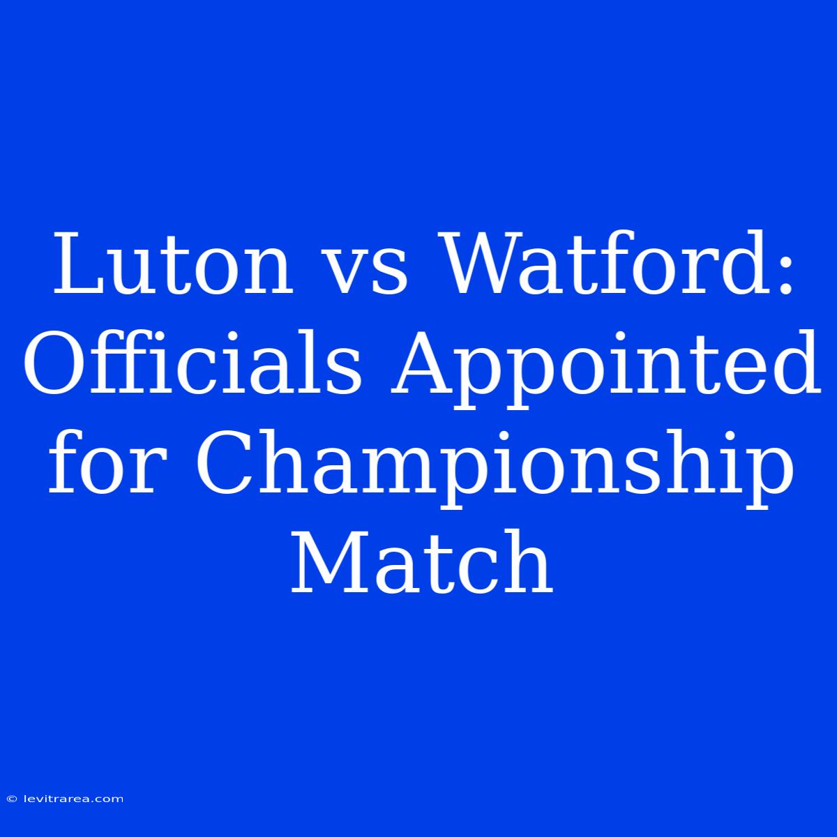 Luton Vs Watford: Officials Appointed For Championship Match