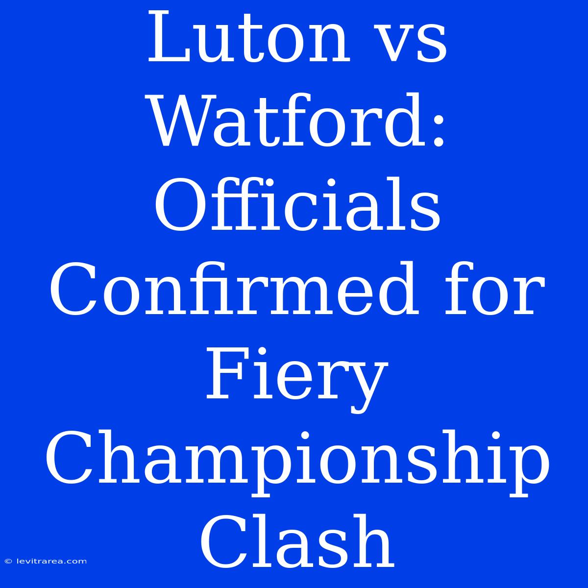 Luton Vs Watford: Officials Confirmed For Fiery Championship Clash