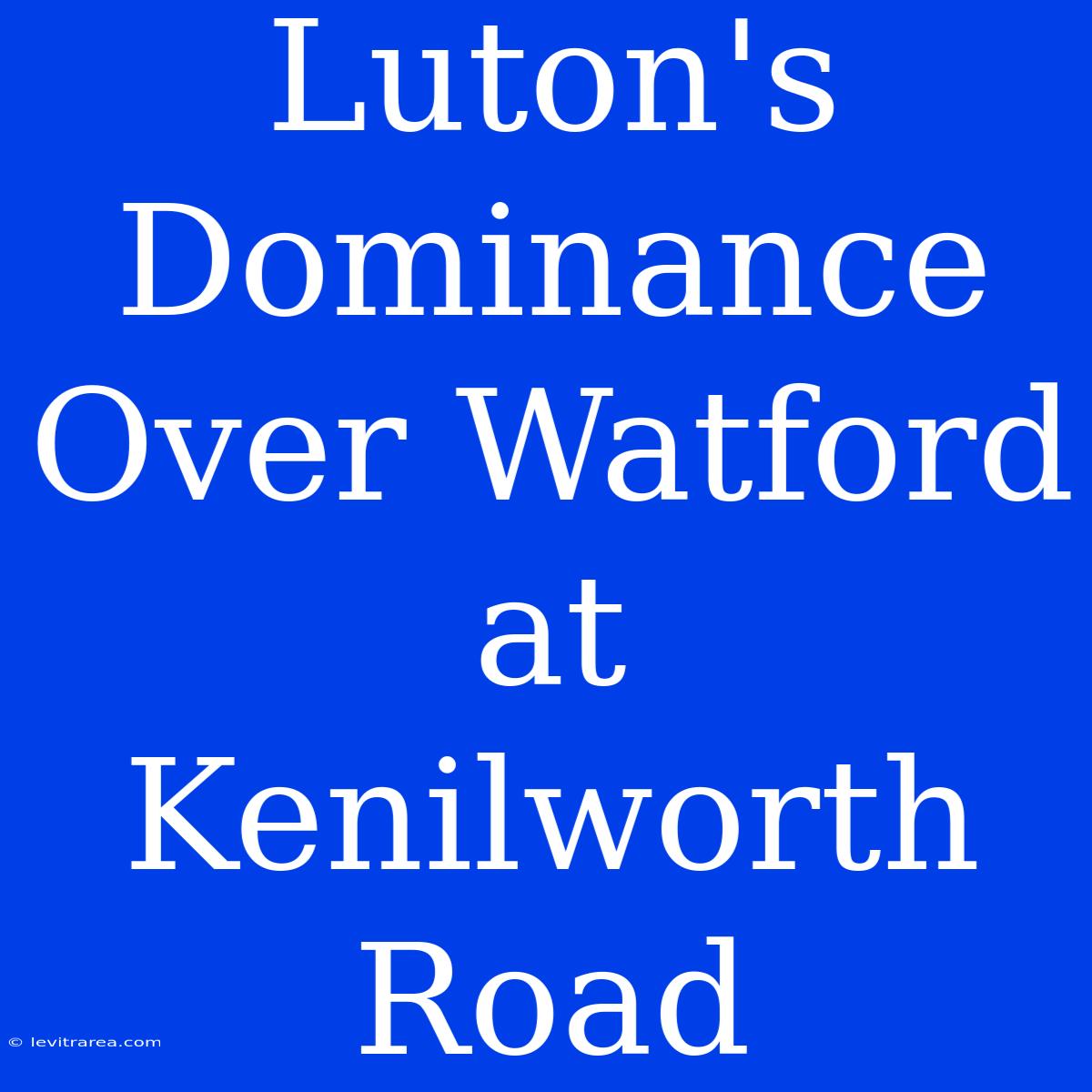 Luton's Dominance Over Watford At Kenilworth Road