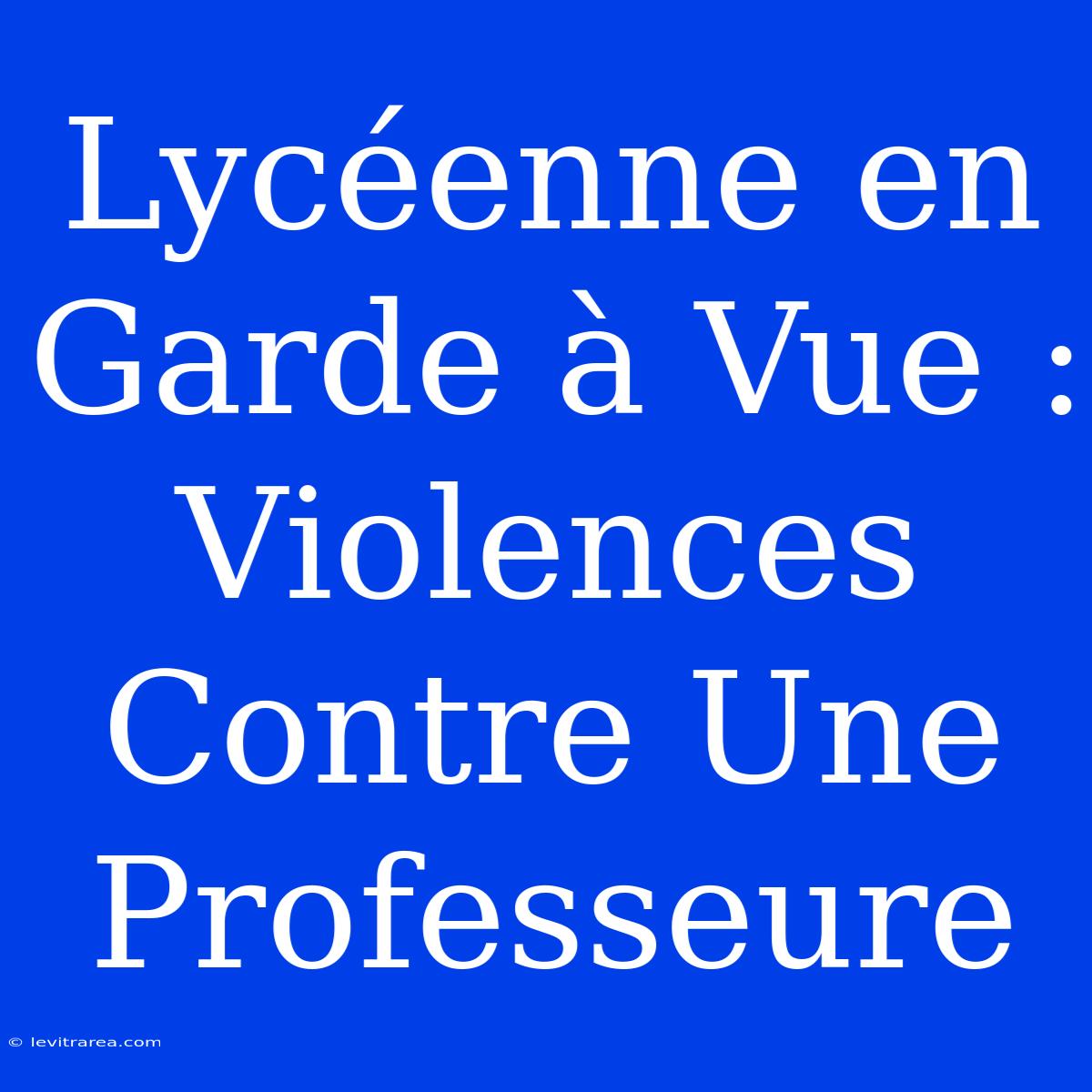 Lycéenne En Garde À Vue : Violences Contre Une Professeure