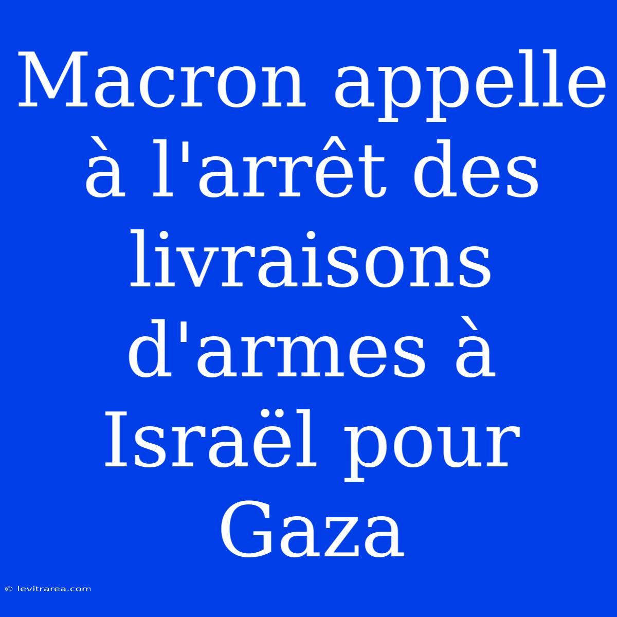 Macron Appelle À L'arrêt Des Livraisons D'armes À Israël Pour Gaza