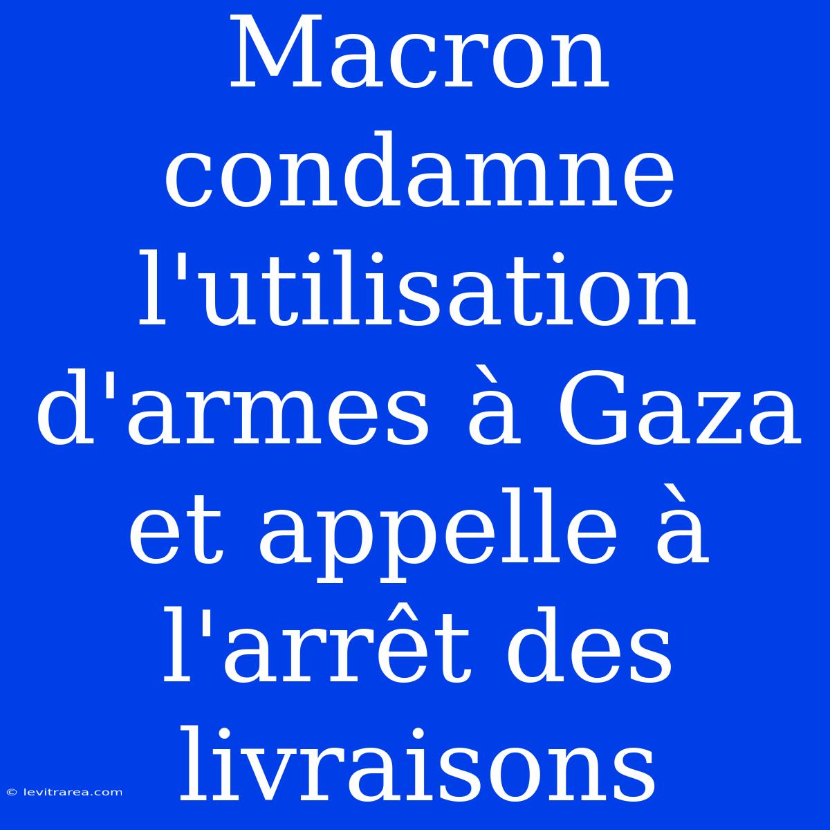 Macron Condamne L'utilisation D'armes À Gaza Et Appelle À L'arrêt Des Livraisons