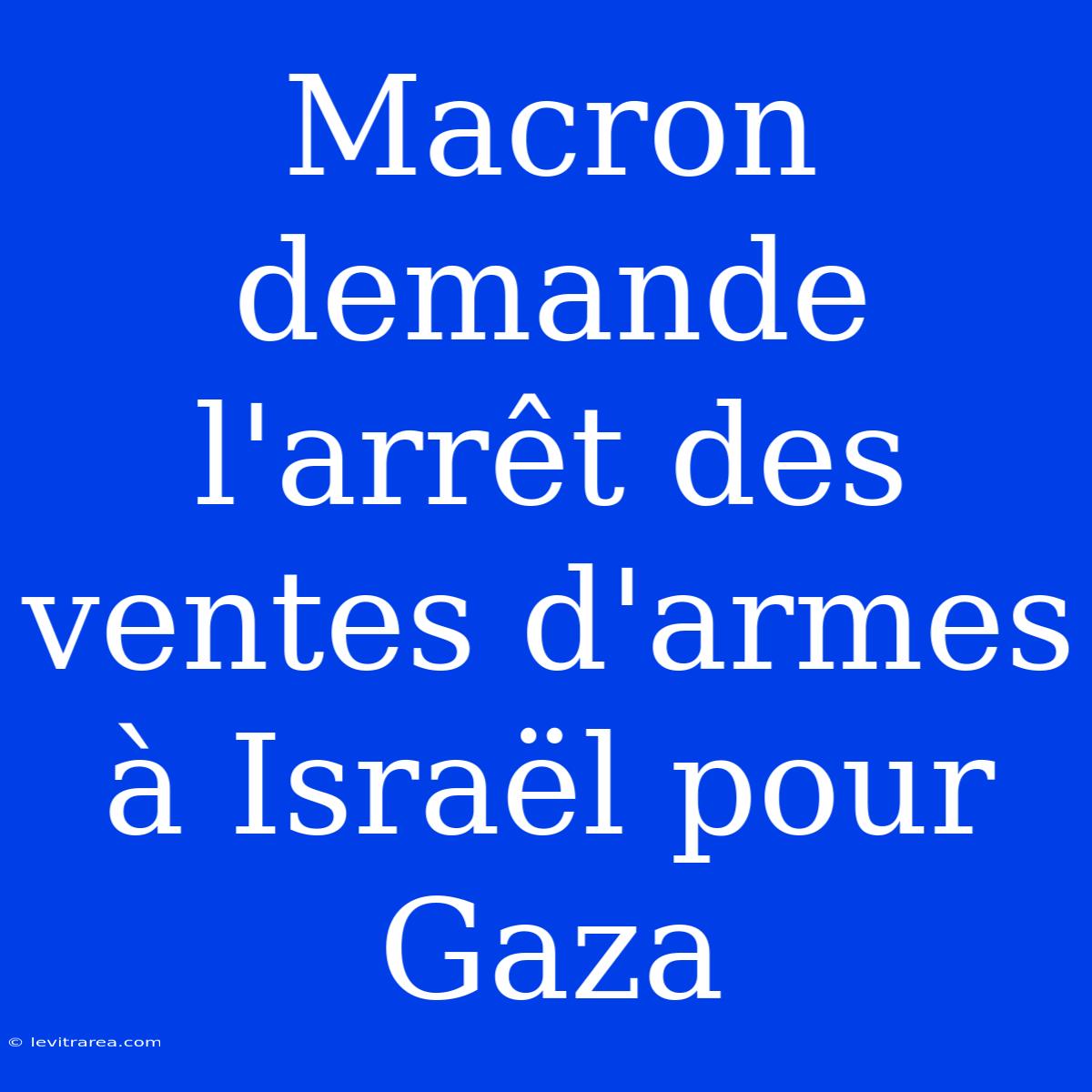 Macron Demande L'arrêt Des Ventes D'armes À Israël Pour Gaza