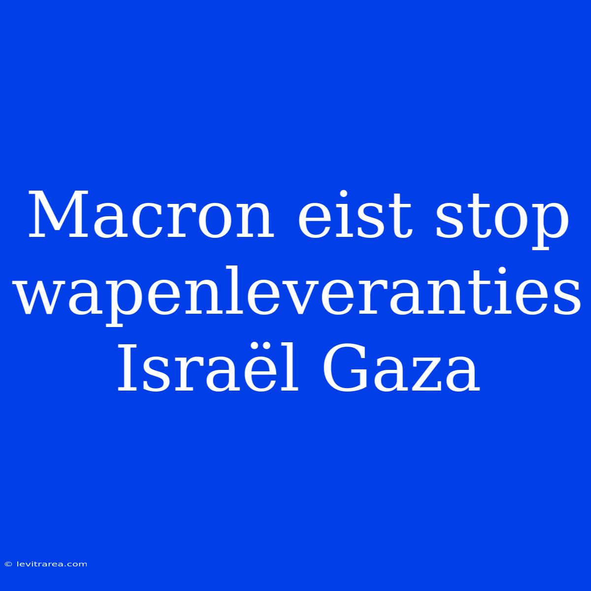 Macron Eist Stop Wapenleveranties Israël Gaza