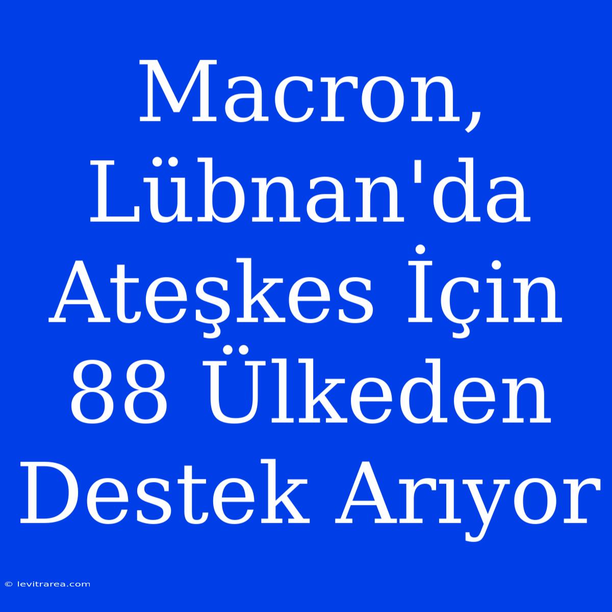 Macron, Lübnan'da Ateşkes İçin 88 Ülkeden Destek Arıyor