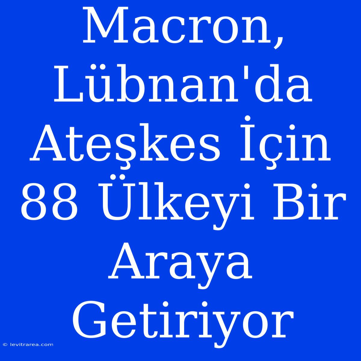 Macron, Lübnan'da Ateşkes İçin 88 Ülkeyi Bir Araya Getiriyor 